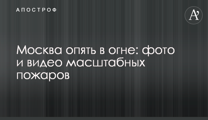 Москва знову у вогні: фото та відео масштабних пожеж