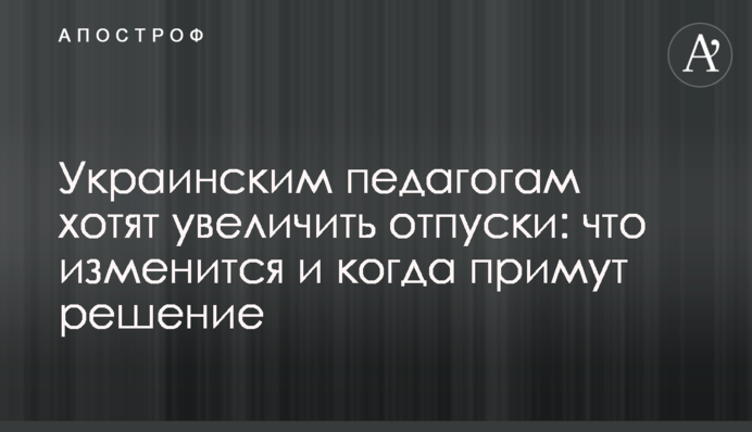 Украинским педагогам хотят увеличить отпуски: что изменится и когда примут решение