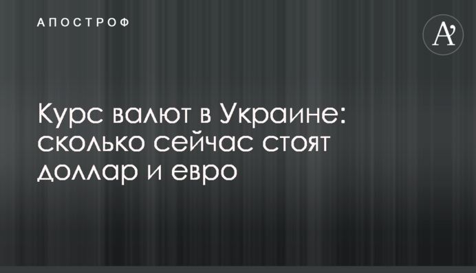 Курс валют в Украине: сколько сейчас стоят доллар и евро