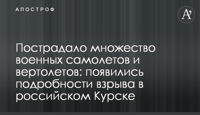 Пострадало множество военных самолетов и вертолетов: появились подробности взрыва в российском Курске