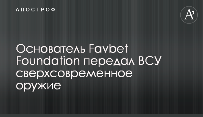 Основатель Favbet Foundation передал ВСУ сверхсовременное оружие