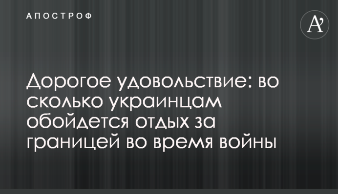 Дорогое удовольствие: во сколько украинцам обойдется отдых за границей во время войны