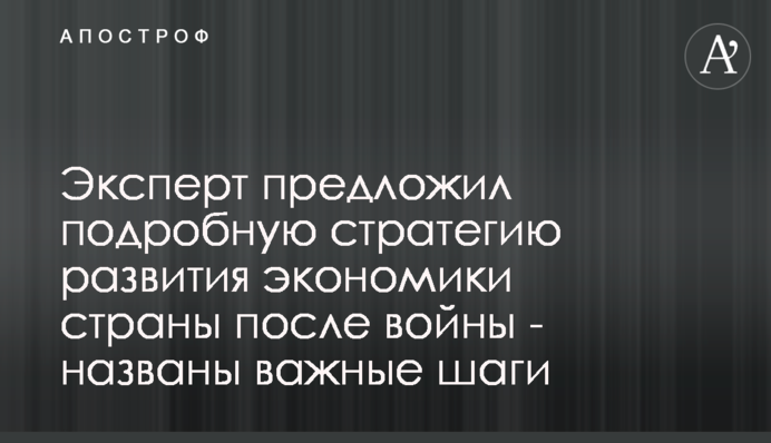 Эксперт предложил подробную стратегию развития экономики страны после войны - названы важные шаги