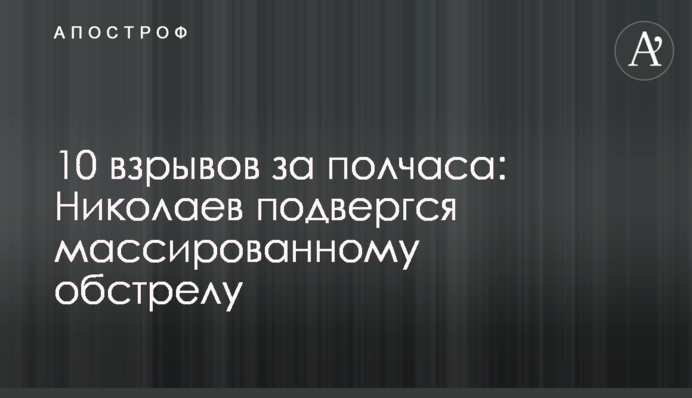 10 вибухів за півгодини: Миколаїв зазнав масованого обстрілу