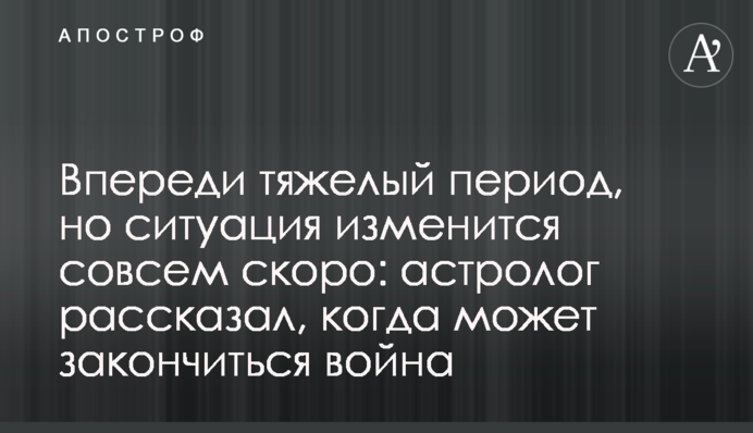 Впереди тяжелый период, но ситуация изменится совсем скоро: астролог рассказал, когда может закончиться война