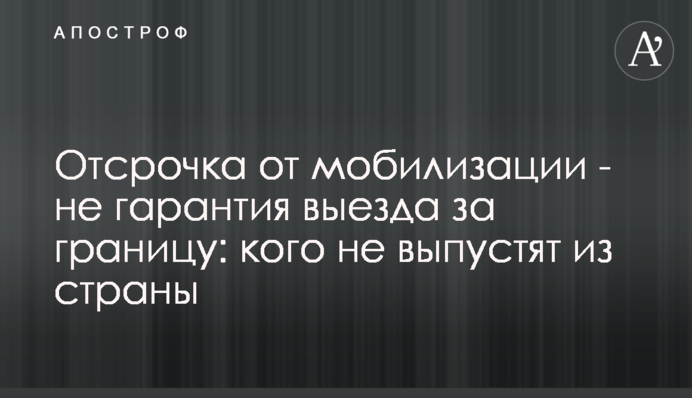 Відстрочка від мобілізації – не гарантія виїзду за кордон: кого не випустять із країни