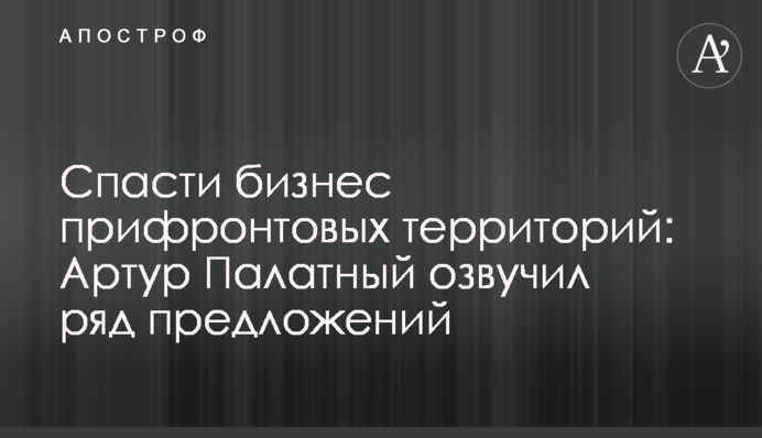 Спасти бизнес прифронтовых территорий: Артур Палатный озвучил ряд предложений