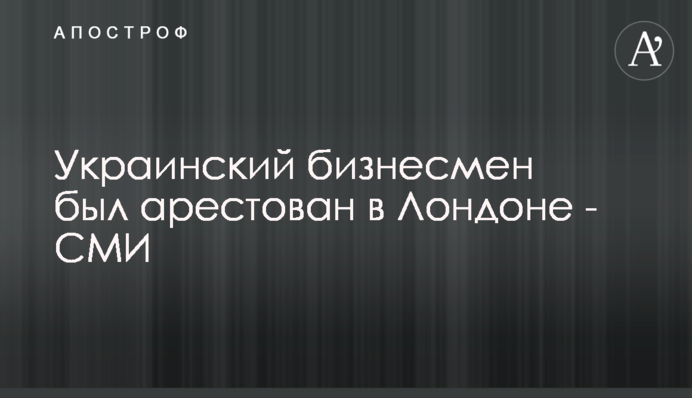 Українського бізнесмена заарештували в Лондоні - ЗМІ