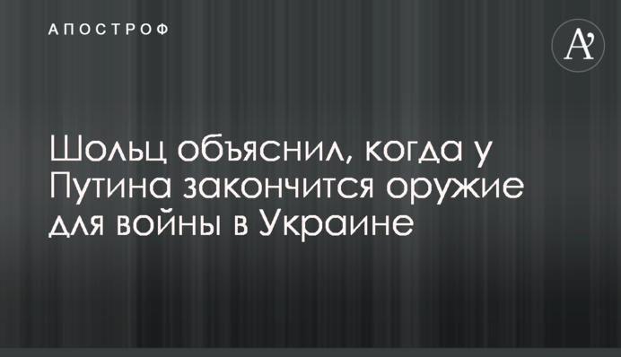 Шольц объяснил, когда у Путина закончится оружие для войны в Украине