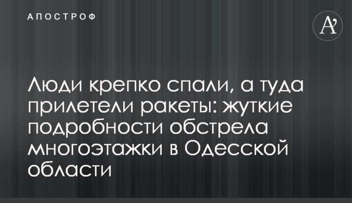 Люди міцно спали, а туди прилетіли ракети: моторошні подробиці обстрілу багатоповерхівки на Одещині
