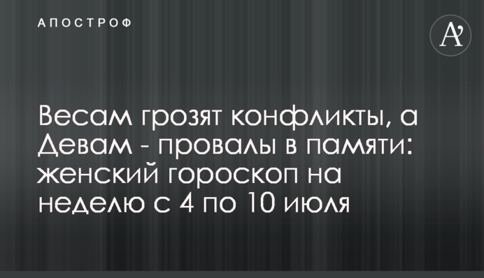 Весам грозят конфликты, а Девам - провалы в памяти: женский гороскоп на неделю с 4 по 10 июля