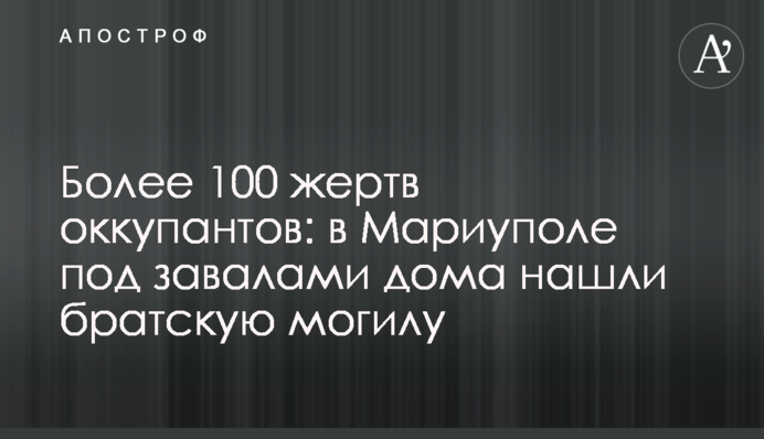 Более 100 жертв оккупантов: в Мариуполе под завалами дома нашли братскую могилу
