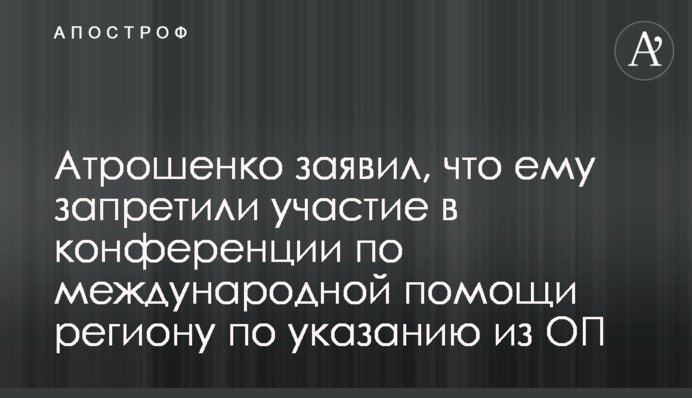 Атрошенко заявив, що йому заборонили участь у конференції з міжнародної допомоги регіону за вказівкою з ОП