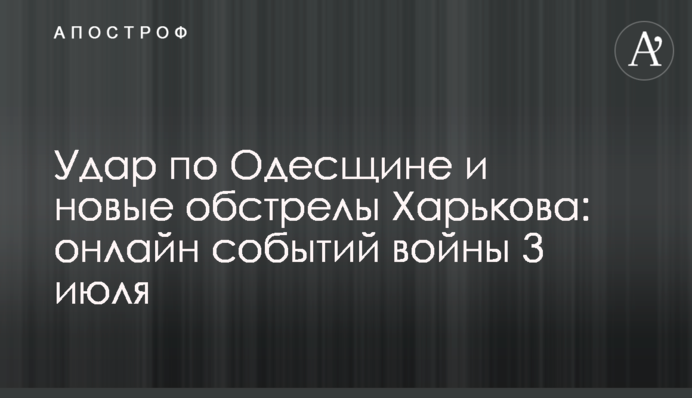 Удар по Одещині та нові обстріли Харкова: хроніка війни 3 липня