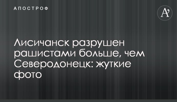Лисичанск разрушен рашистами больше, чем Северодонецк: жуткие фото
