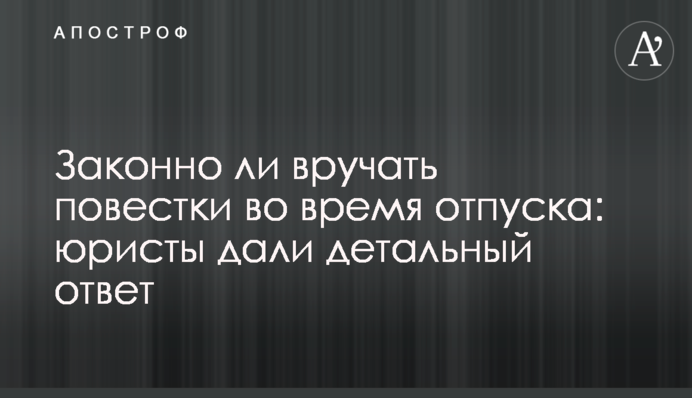 Чи законно вручати повістки під час відпустки: юристи дали детальну відповідь