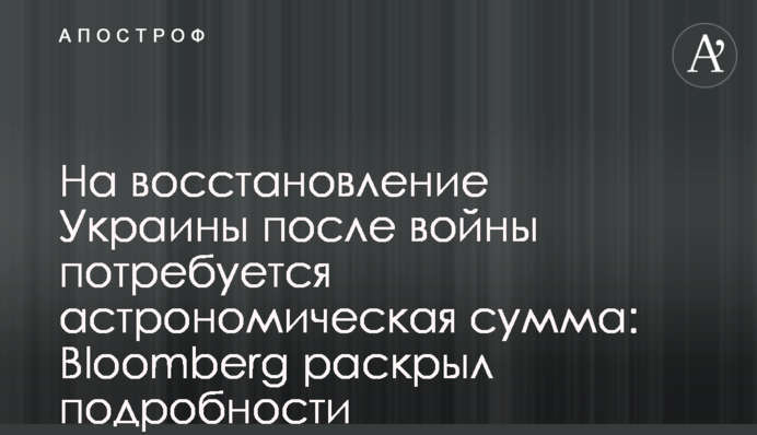 На відновлення України після війни знадобиться астрономічна сума: Bloomberg розкрив подробиці