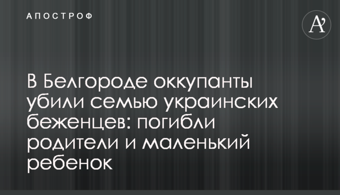 В Белгороде оккупанты убили семью украинских беженцев: погибли родители и маленький ребенок