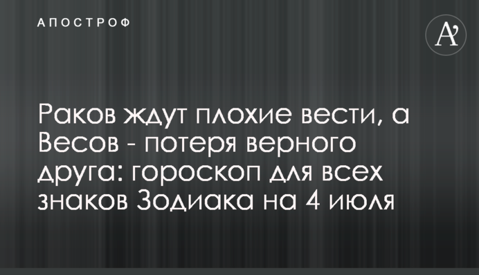 Раків чекають погані звістки, а Терезів - втрата вірного друга: гороскоп для всіх знаків Зодіаку на 4 липня