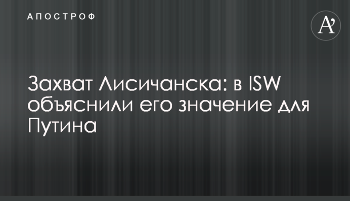 Захват Лисичанска: в ISW объяснили его значение для Путина