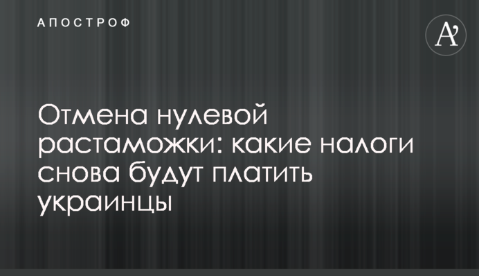 Отмена нулевой растаможки: какие налоги снова будут платить украинцы