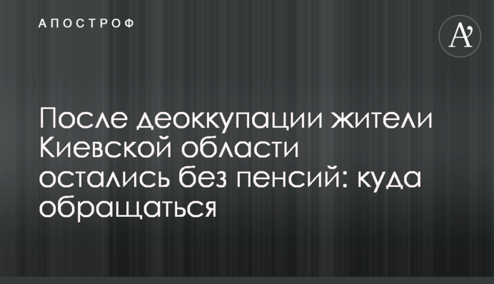 После деоккупации жители Киевской области остались без пенсий: куда обращаться