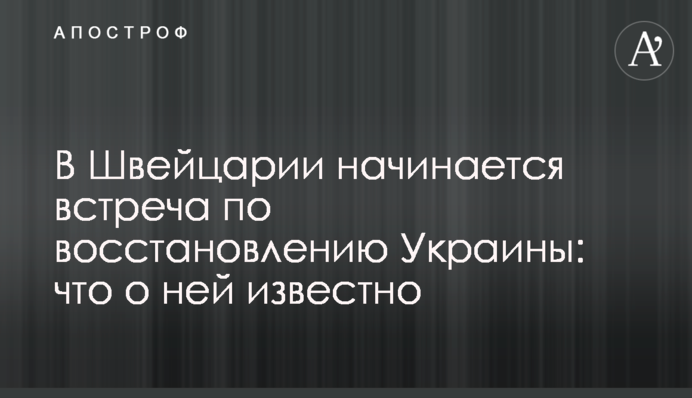 В Швейцарии начинается встреча по восстановлению Украины: что о ней известно