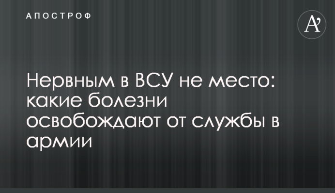 Нервным в ВСУ не место: какие болезни освобождают от службы в армии