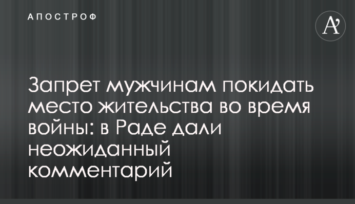 Заборона чоловікам залишати місце проживання під час війни: у Раді дали несподіваний коментар