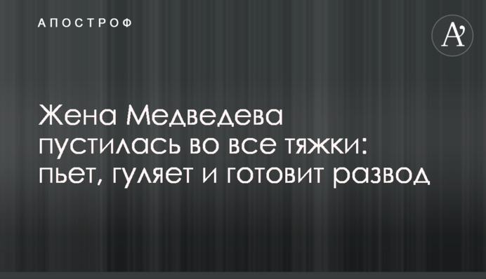 Жена Медведева пустилась во все тяжки: пьет, гуляет и готовит развод