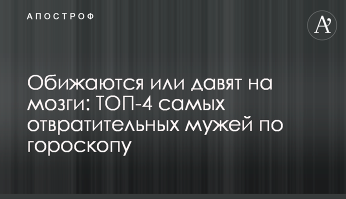 Ображаються або тиснуть на мізки: ТОП-4 найогидніших чоловіків за гороскопом