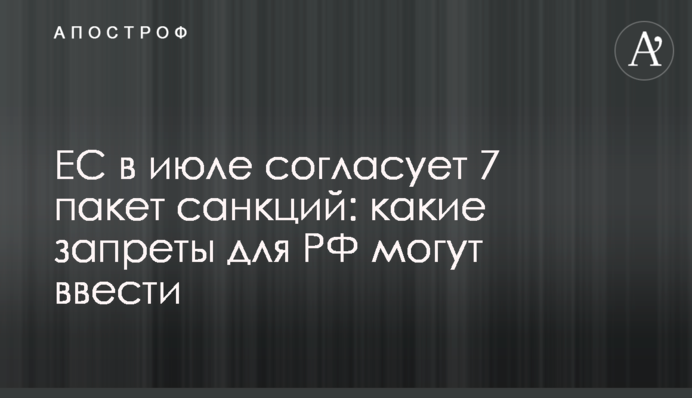 ЕС в июле согласует 7 пакет санкций: какие запреты для РФ могут ввести