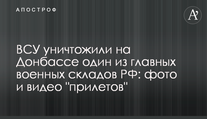 ЗСУ знищили на Донбасі один із головних військових складів РФ: фото та відео "прильотів"