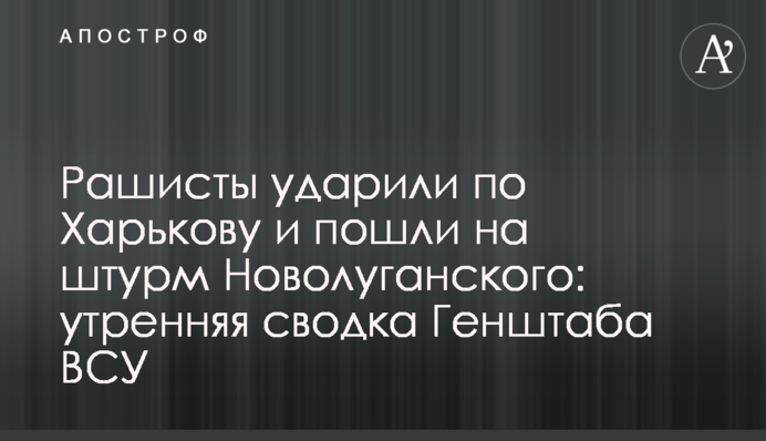 Рашисты ударили по Харькову и пошли на штурм Новолуганского: утренняя сводка Генштаба ВСУ