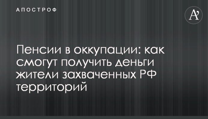 Пенсии в оккупации: как смогут получить деньги жители захваченных РФ территорий