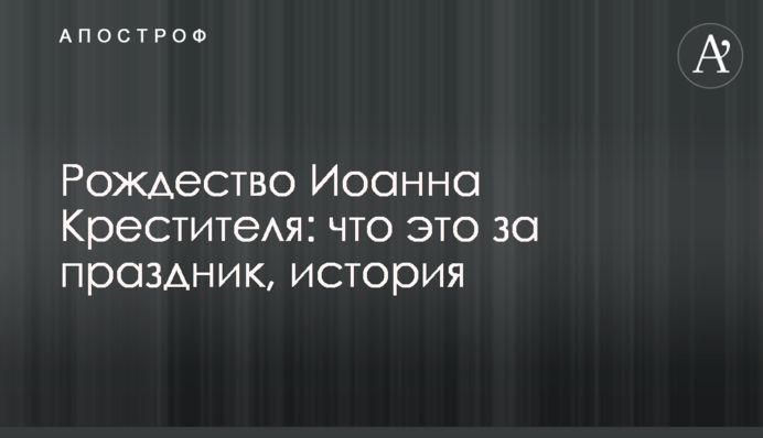 Рождество Иоанна Крестителя: что это за праздник, история