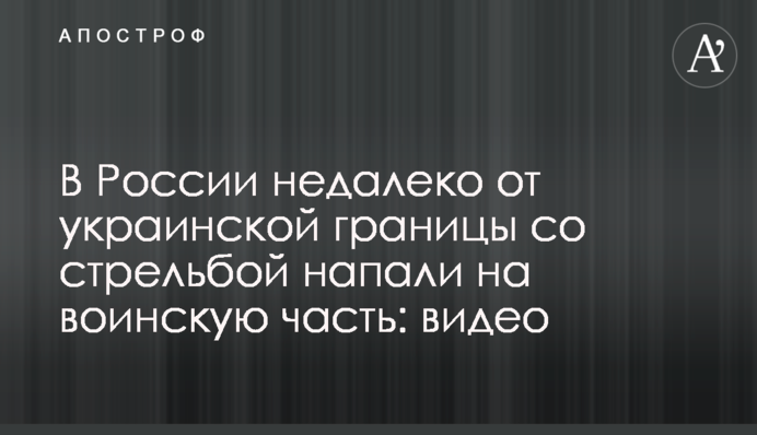 В России недалеко от украинской границы со стрельбой напали на воинскую часть: видео