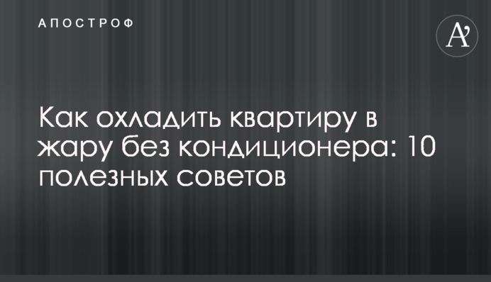 Як охолодити квартиру в спеку без кондиціонера: 10 порад
