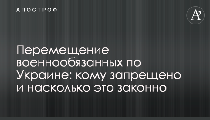 Перемещение военнообязанных по Украине: кому запрещено и насколько это законно