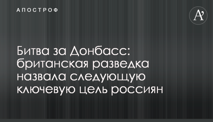 Битва за Донбасс: британская разведка назвала следующую ключевую цель россиян
