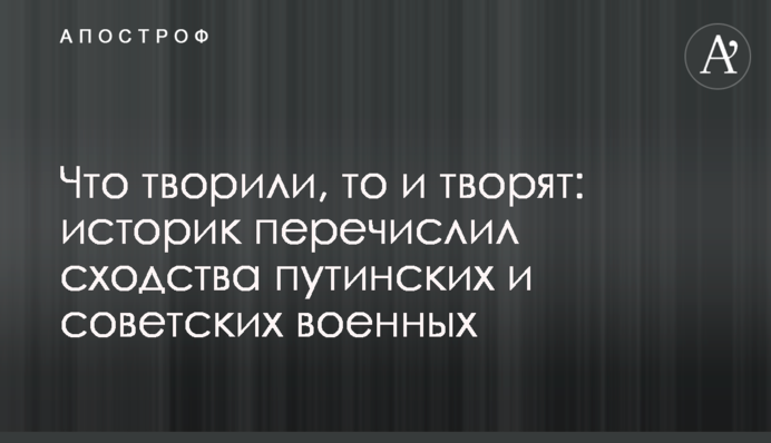 Що творили, те й творять: історик перерахував подібності путінських та радянських військових