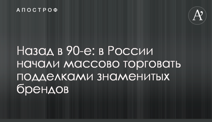 Назад у 90-ті: у Росії почали масово торгувати підробками знаменитих брендів