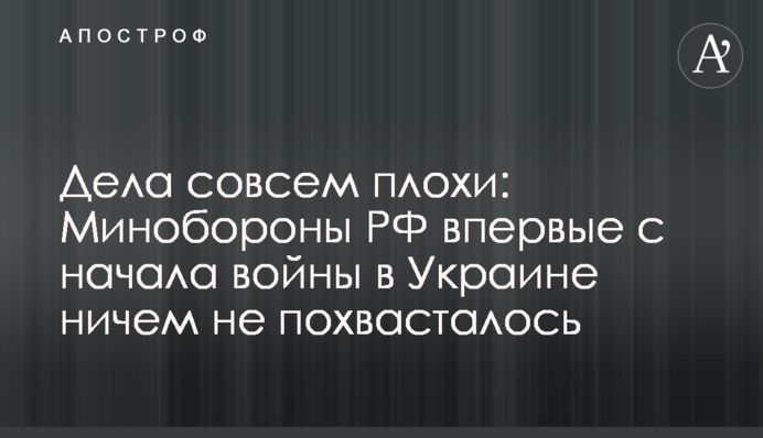 Справи зовсім погані: Міноборони РФ вперше з початку війни в Україні нічим не похвалилося