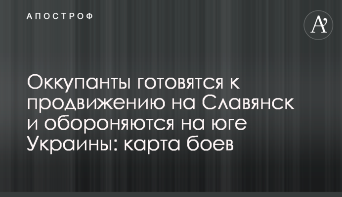 Оккупанты готовятся к продвижению на Славянск и обороняются на юге Украины: карта боев