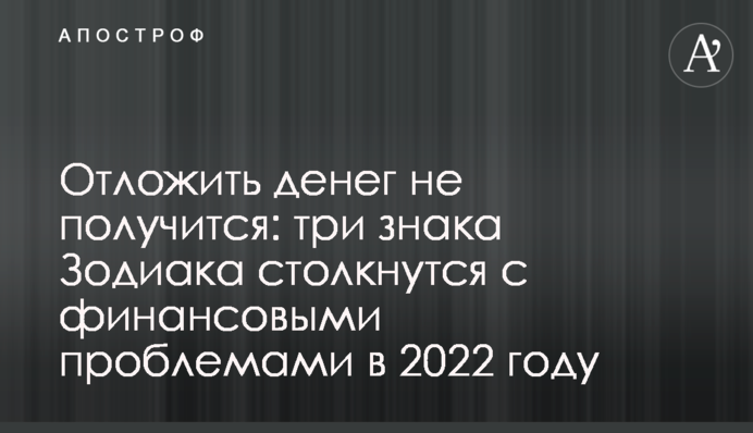 Отложить денег не получится: три знака Зодиака столкнутся с финансовыми проблемами в 2022 году