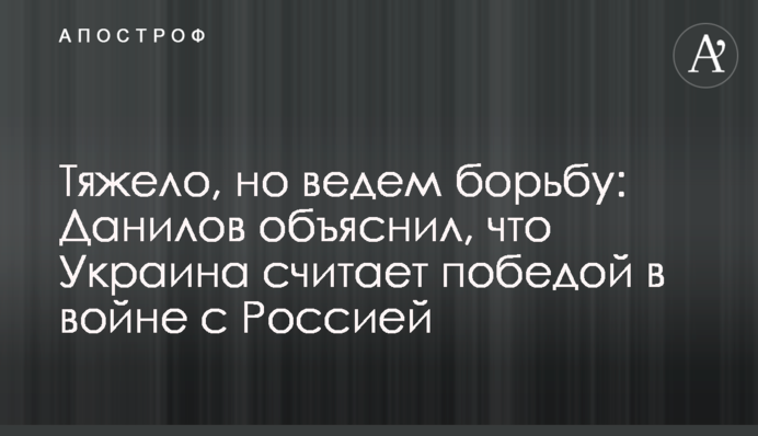 Тяжело, но ведем борьбу: Данилов объяснил, что Украина считает победой в войне с Россией