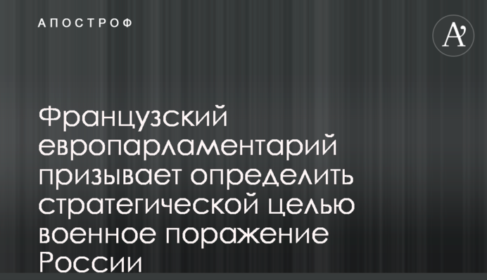 Французький європарламентар закликає визначити стратегічною метою військову поразку Росії