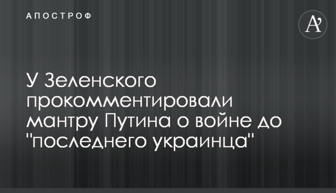 У Зеленського прокоментували мантру Путіна про війну до "останнього українця"
