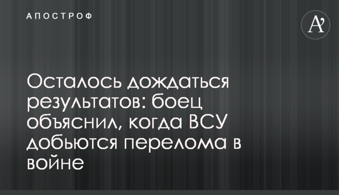 Залишилося дочекатися результатів: боєць пояснив, коли ЗСУ доб'ються перелому у війні