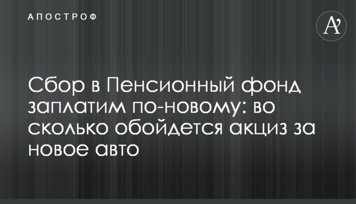 Сбор в Пенсионный фонд заплатим по-новому: во сколько обойдется акциз за новое авто